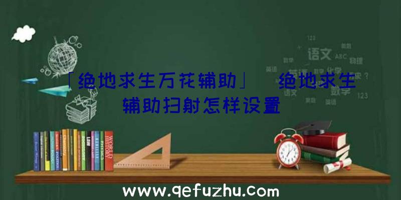 「绝地求生万花辅助」|绝地求生辅助扫射怎样设置